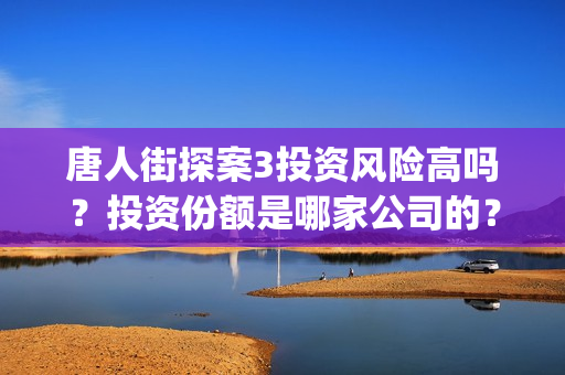 唐人街探案3投资风险高吗？投资份额是哪家公司的？(唐人街探案3y)