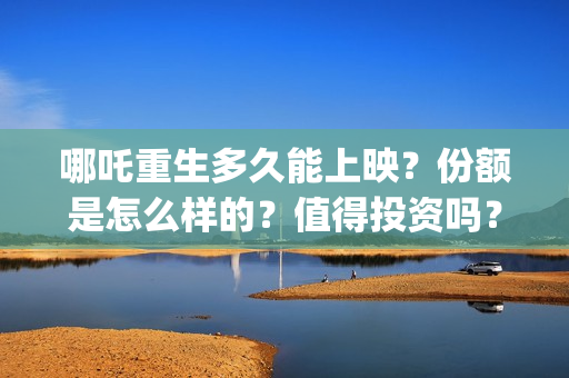 哪吒重生多久能上映？份额是怎么样的？值得投资吗？(哪吒重生时长几小时)
