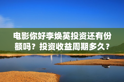 电影你好李焕英投资还有份额吗？投资收益周期多久？(电影你好李焕英演员表介绍)