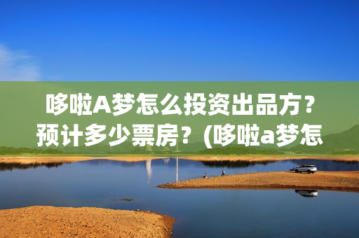 哆啦A梦怎么投资出品方？预计多少票房？(哆啦a梦怎么搜)