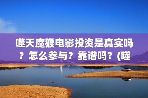 噬天魔猴电影投资是真实吗？怎么参与？靠谱吗？(噬天魔猴票房)