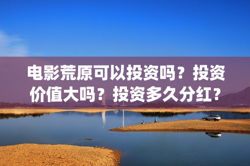 电影荒原可以投资吗？投资价值大吗？投资多久分红？(荒原观看)