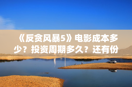 《反贪风暴5》电影成本多少？投资周期多久？还有份额吗？(反贪风暴5粤语版免费观看)