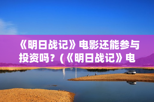 《明日战记》电影还能参与投资吗？(《明日战记》电影在线看)