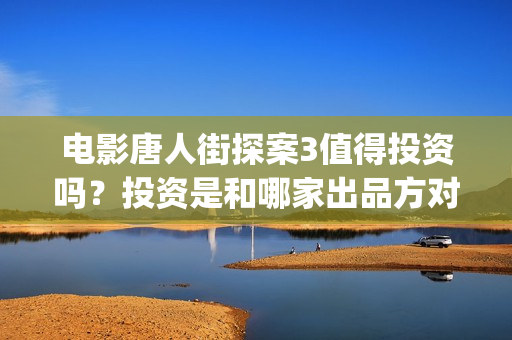 电影唐人街探案3值得投资吗？投资是和哪家出品方对接 (电影唐人街探案1免费观看完整版在线观看)
