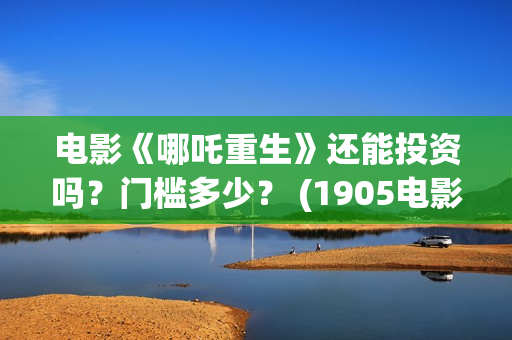 电影《哪吒重生》还能投资吗？门槛多少？ (1905电影哪吒重生)