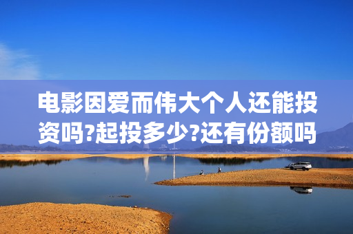 电影因爱而伟大个人还能投资吗?起投多少?还有份额吗? (因爱而伟大电影演员阵容)