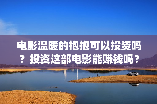 电影温暖的抱抱可以投资吗？投资这部电影能赚钱吗？怎么投资？(电影温暖的抱抱免费观看完整版)