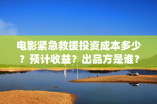 电影紧急救援投资成本多少？预计收益？出品方是谁？(电影紧急救援是什么内容)