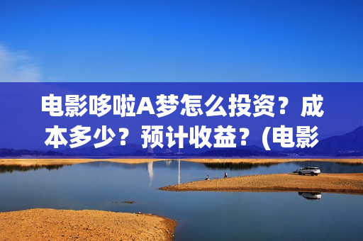 电影哆啦A梦怎么投资？成本多少？预计收益？(电影《哆啦a梦》)