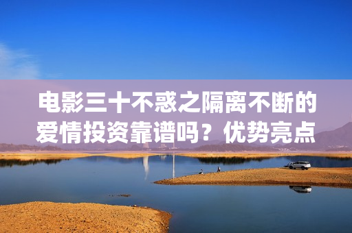 电影三十不惑之隔离不断的爱情投资靠谱吗？优势亮点？(三十不惑主演)