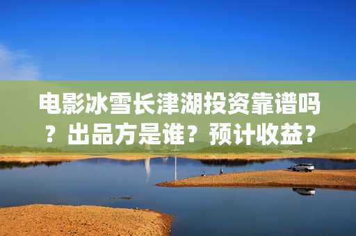 电影冰雪长津湖投资靠谱吗？出品方是谁？预计收益？(电影冰雪长津湖演员表)