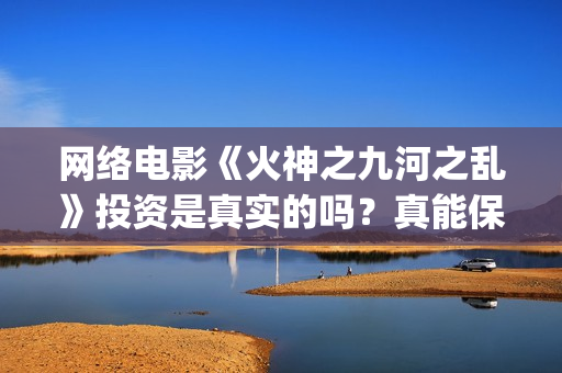 网络电影《火神之九河之乱》投资是真实的吗？真能保本吗？(电视剧《火神》)