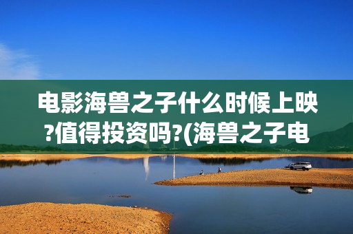 电影海兽之子什么时候上映?值得投资吗?(海兽之子电影百度百科)