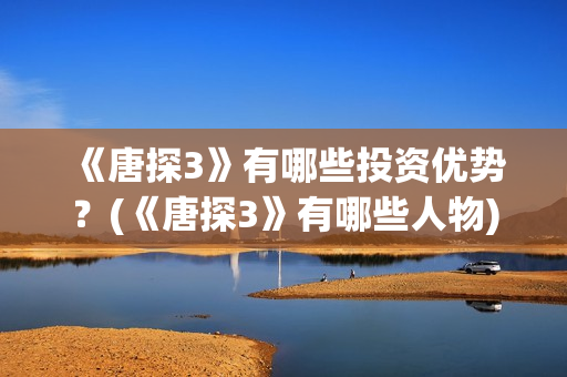 《唐探3》有哪些投资优势？(《唐探3》有哪些人物)