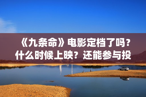 《九条命》电影定档了吗？什么时候上映？还能参与投资吗？(九条命电影豆瓣评分)