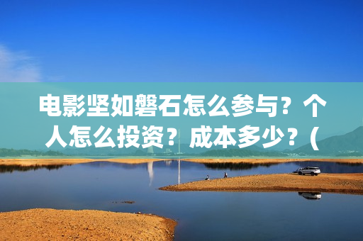 电影坚如磐石怎么参与？个人怎么投资？成本多少？(电影坚如磐石怎么样)