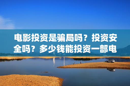 电影投资是骗局吗？投资安全吗？多少钱能投资一部电影？(电影投资是真是假)