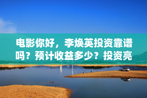 电影你好，李焕英投资靠谱吗？预计收益多少？投资亮点(电影你好李焕英大结局)
