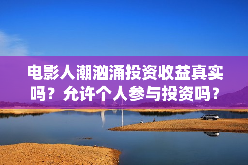 电影人潮汹涌投资收益真实吗？允许个人参与投资吗？(电影人潮汹涌口碑)