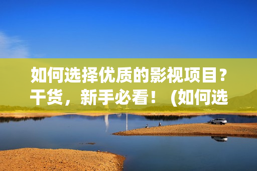 如何选择优质的影视项目？干货，新手必看！ (如何选择优质的龙血树叶求答案)