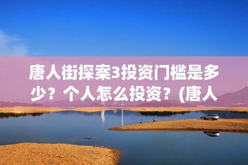 唐人街探案3投资门槛是多少？个人怎么投资？(唐人街探案3投屏播放免费)