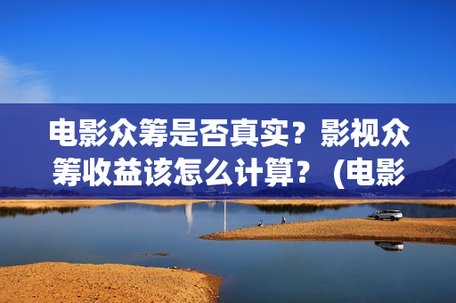 电影众筹是否真实？影视众筹收益该怎么计算？ (电影众筹安全吗)