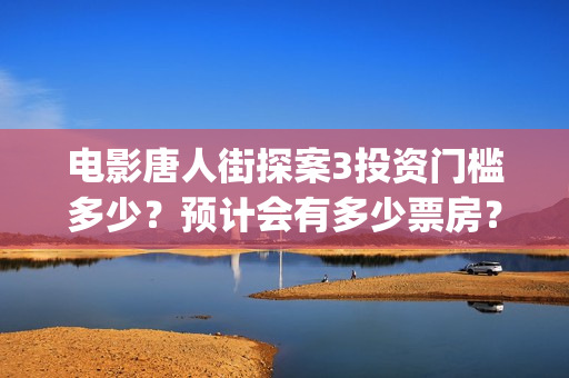 电影唐人街探案3投资门槛多少？预计会有多少票房？(电影唐人街探案3免费视频完整版)