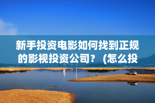 新手投资电影如何找到正规的影视投资公司？ (怎么投资电影收益)