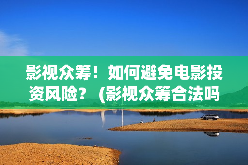 影视众筹！如何避免电影投资风险？ (影视众筹合法吗)