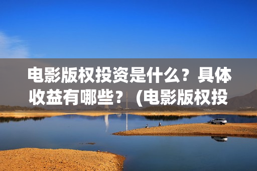 电影版权投资是什么？具体收益有哪些？ (电影版权投资是什么意思)
