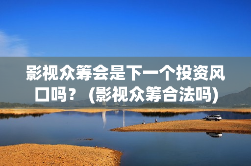 影视众筹会是下一个投资风口吗？ (影视众筹合法吗)