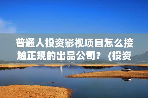 普通人投资影视项目怎么接触正规的出品公司？ (投资影视个人要交多少税)