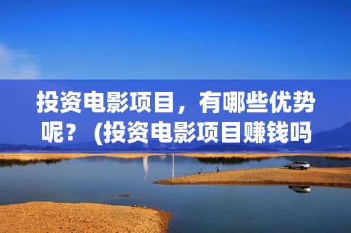 投资电影项目，有哪些优势呢？ (投资电影项目赚钱吗)