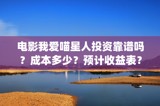 电影我爱喵星人投资靠谱吗？成本多少？预计收益表？(电影 我爱喵星人)