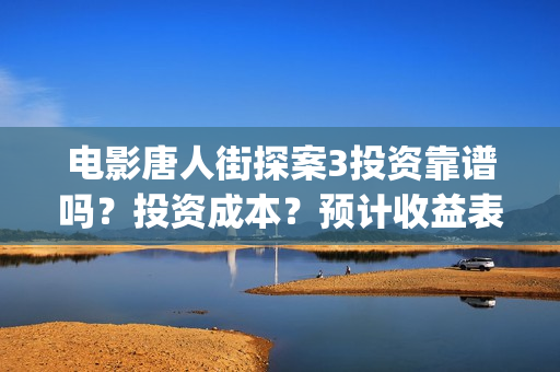 电影唐人街探案3投资靠谱吗？投资成本？预计收益表？(电影唐人街探案3免费视频完整版)