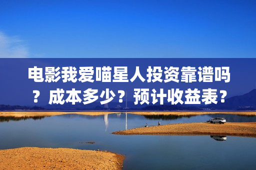 电影我爱喵星人投资靠谱吗？成本多少？预计收益表？(电影我爱喵星人免费观看)