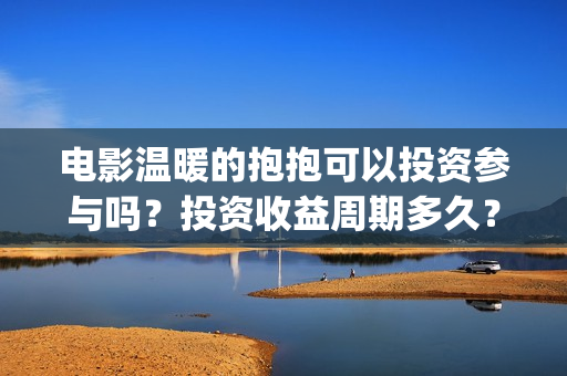 电影温暖的抱抱可以投资参与吗？投资收益周期多久？(电影温暖的抱抱免费观看完整版)