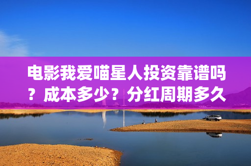 电影我爱喵星人投资靠谱吗？成本多少？分红周期多久(电影我爱喵星人的剧照)