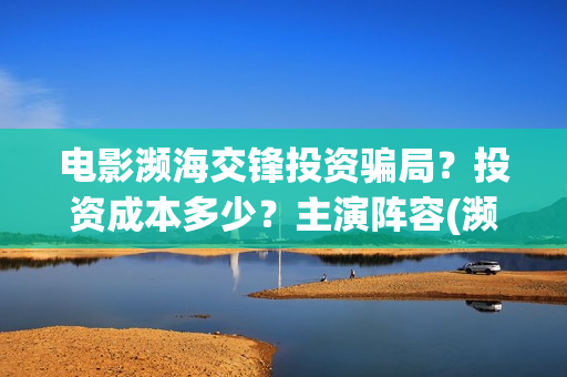 电影濒海交锋投资骗局？投资成本多少？主演阵容(濒海交锋电影视频)