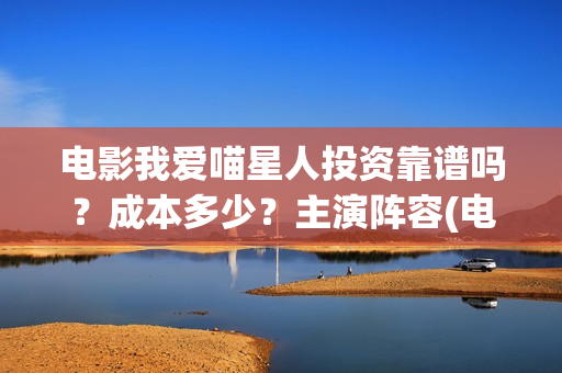 电影我爱喵星人投资靠谱吗？成本多少？主演阵容(电影我爱喵星人的剧照)