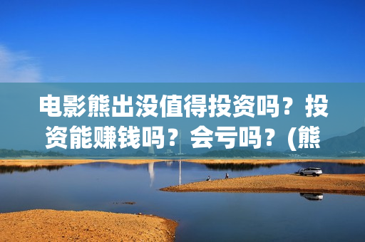 电影熊出没值得投资吗？投资能赚钱吗？会亏吗？(熊出没大电影哪一部最令人感动)