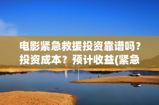 电影紧急救援投资靠谱吗？投资成本？预计收益(紧急救援电影口碑崩了)