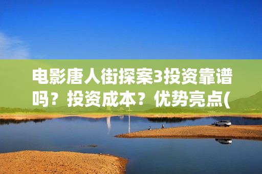 电影唐人街探案3投资靠谱吗？投资成本？优势亮点(电影唐人街探案1完整版)