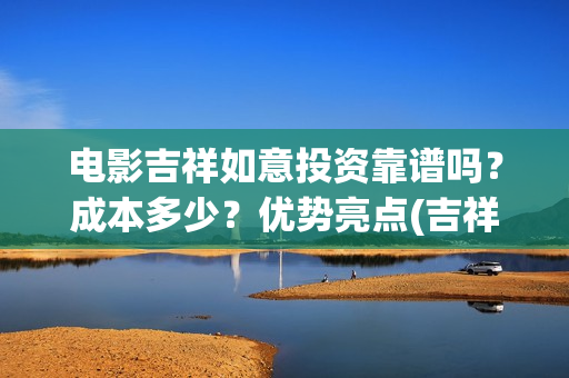 电影吉祥如意投资靠谱吗？成本多少？优势亮点(吉祥如意电影太烂了)