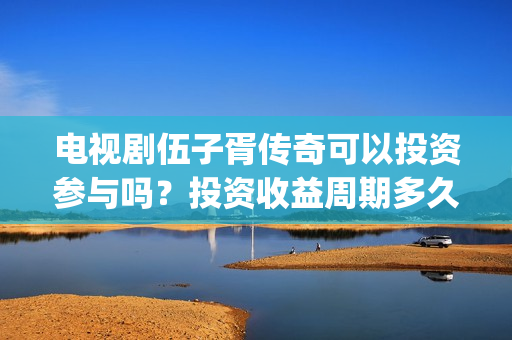 电视剧伍子胥传奇可以投资参与吗？投资收益周期多久？(电视剧伍子胥传奇)