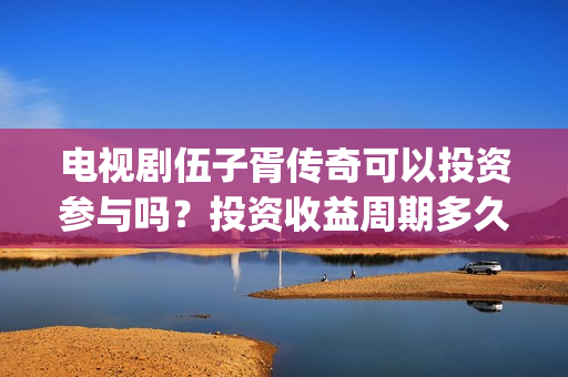 电视剧伍子胥传奇可以投资参与吗？投资收益周期多久？(伍子胥传奇最新进展)
