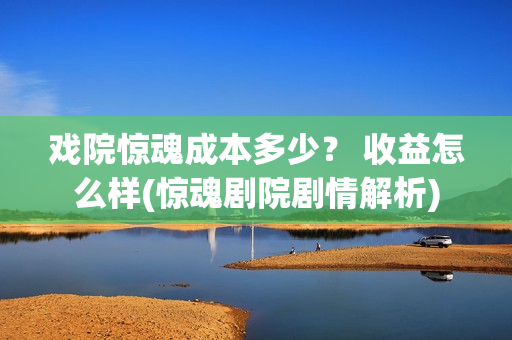 戏院惊魂成本多少？ 收益怎么样(惊魂剧院剧情解析)