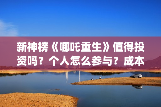 新神榜《哪吒重生》值得投资吗？个人怎么参与？成本多少？ (新神榜哪吒重生粤语版)