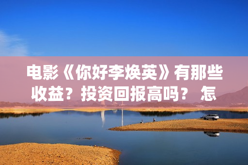 电影《你好李焕英》有那些收益？投资回报高吗？ 怎么参与投资呢？ (电影你好李焕英免费高清在线观看)